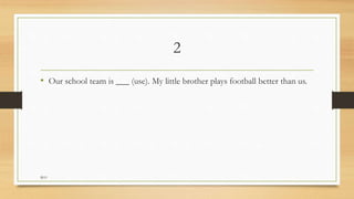 2
• Our school team is ___ (use). My little brother plays football better than us.
M.O
 