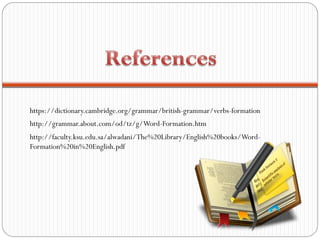 https://dictionary.cambridge.org/grammar/british-grammar/verbs-formation
http://grammar.about.com/od/tz/g/Word-Formation.htm
http://faculty.ksu.edu.sa/alwadani/The%20Library/English%20books/Word-
Formation%20in%20English.pdf
 