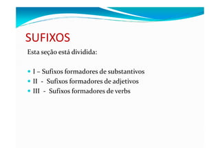 SUFIXOS
Esta seção está dividida:
I – Sufixos formadores de substantivos
II - Sufixos formadores de adjetivosII - Sufixos formadores de adjetivos
III - Sufixos formadores de verbs
 