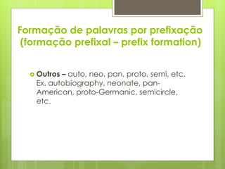 Formação de palavras por prefixação
(formação prefixal – prefix formation)
 Outros – auto, neo, pan, proto, semi, etc.
Ex. autobiography, neonate, pan-
American, proto-Germanic, semicircle,
etc.
 