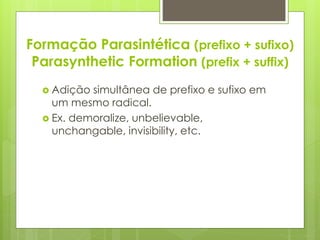 Formação Parasintética (prefixo + sufixo)
Parasynthetic Formation (prefix + suffix)
 Adição simultânea de prefixo e sufixo em
um mesmo radical.
 Ex. demoralize, unbelievable,
unchangable, invisibility, etc.
 
