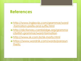 References
 http://www.inglesvip.com/grammar/word
-formation-prefix-and-suffix.html
 http://dictionary.cambridge.org/gramma
r/british-grammar/word-formation
 http://www.sk.com.br/sk-morfo.html
 https://www.wordnik.com/words/parasyn
thetic
 