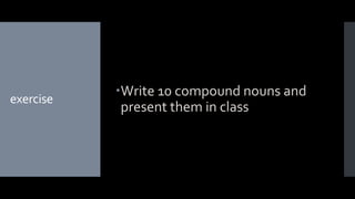exercise
Write 10 compound nouns and
present them in class
 