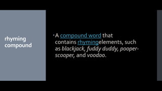 rhyming
compound
A compound word that
contains rhymingelements, such
as blackjack, fuddy duddy, pooper-
scooper, and voodoo.
 