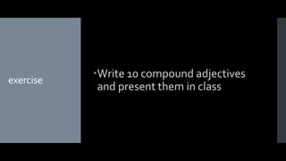 exercise
Write 10 compound adjectives
and present them in class
 