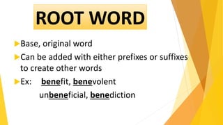 Base, original word
Can be added with either prefixes or suffixes
to create other words
Ex: benefit, benevolent
unbeneficial, benediction
ROOT WORD
 