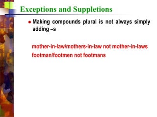 Exceptions and Suppletions
 Making compounds plural is not always simply
adding –s
mother-in-law/mothers-in-law not mother-in-laws
footman/footmen not footmans
 