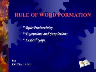 RULE OF WORD FORMATION
* Rule Productivity
* Exceptions and Suppletions
* Lexical Gaps
By:
FAUZIA I. ADIL
 