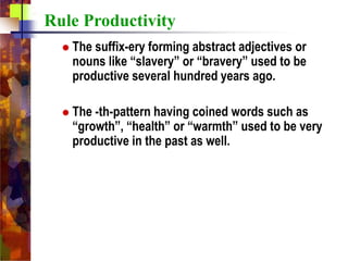  The suffix-ery forming abstract adjectives or
nouns like “slavery” or “bravery” used to be
productive several hundred years ago.
 The -th-pattern having coined words such as
“growth”, “health” or “warmth” used to be very
productive in the past as well.
Rule Productivity
 