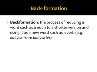  Backformation: the process of reducing a
word such as a noun to a shorter version and
using it as a new word such as a verb (e.g.
babysit from babysitter)
 