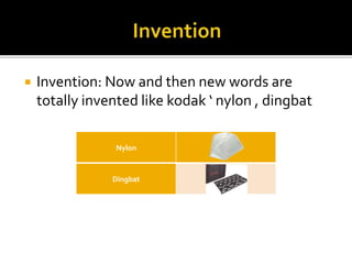  Invention: Now and then new words are
totally invented like kodak ‘ nylon , dingbat
Nylon
Dingbat
 