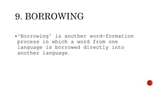 ‘Borrowing’ is another word-formation
process in which a word from one
language is borrowed directly into
another language.
 