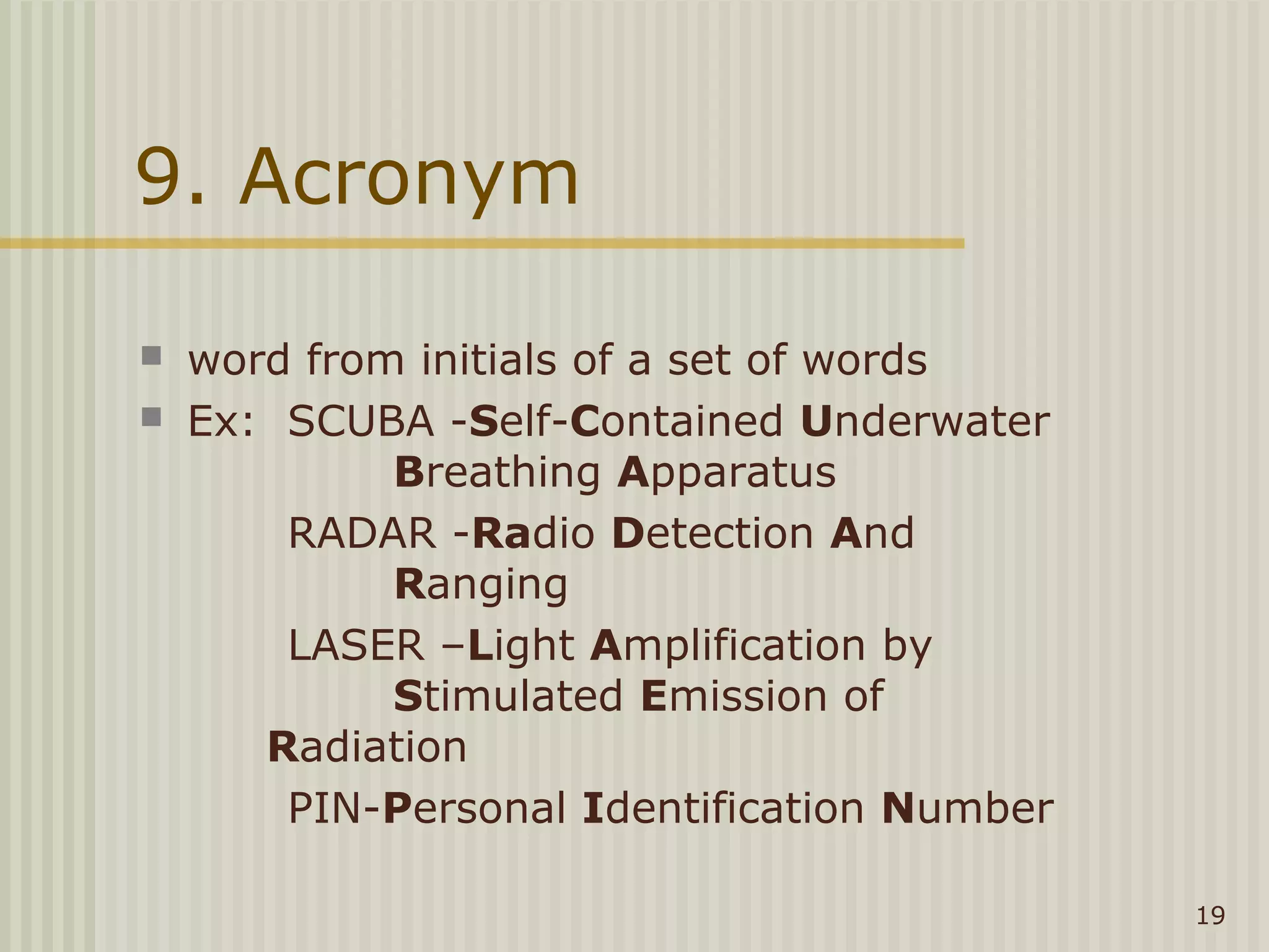 9. Acronym

   word from initials of a set of words
   Ex: SCUBA -Self-Contained Underwater
             Breathing Apparatus
        RADAR -Radio Detection And
             Ranging
        LASER –Light Amplification by
             Stimulated Emission of
       Radiation
        PIN-Personal Identification Number

                                             19
 