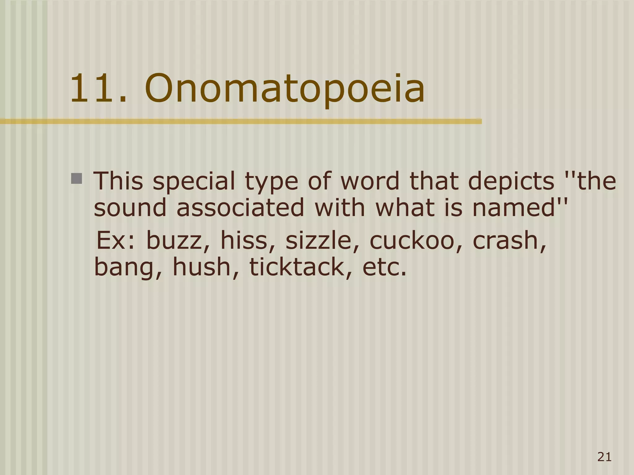 11. Onomatopoeia

   This special type of word that depicts ''the
    sound associated with what is named''
    Ex: buzz, hiss, sizzle, cuckoo, crash,
    bang, hush, ticktack, etc.




                                              21
 