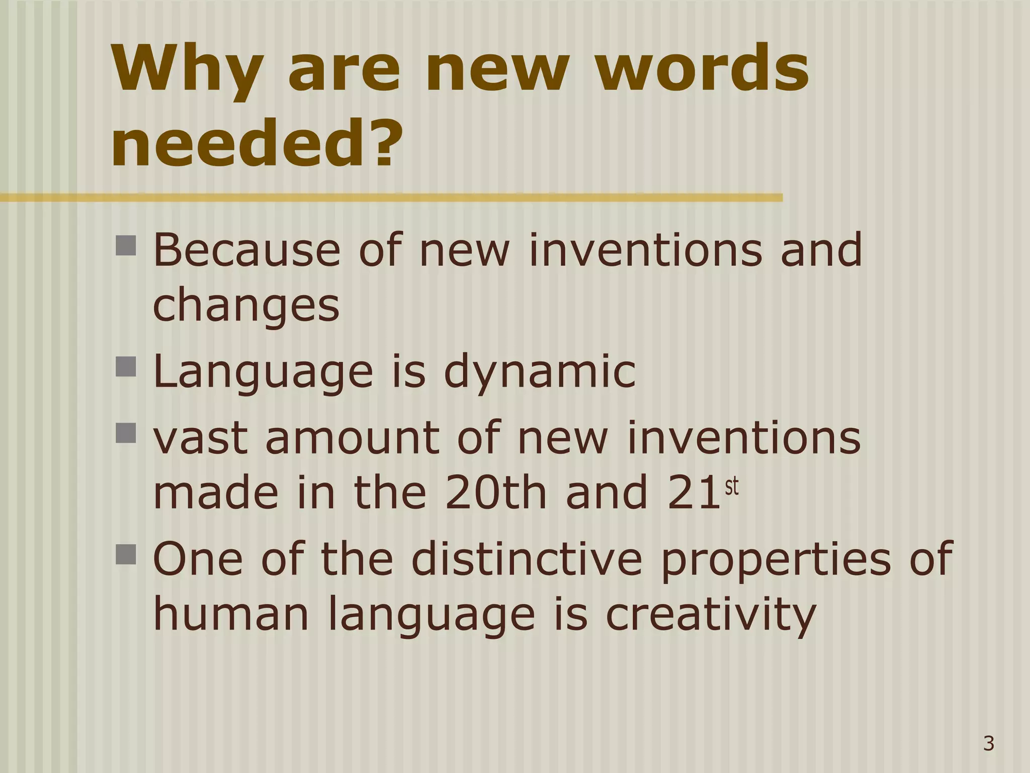 Why are new words
needed?
 Because of new inventions and
  changes
 Language is dynamic
 vast amount of new inventions
  made in the 20th and 21st
 One of the distinctive properties of
  human language is creativity

                                         3
 