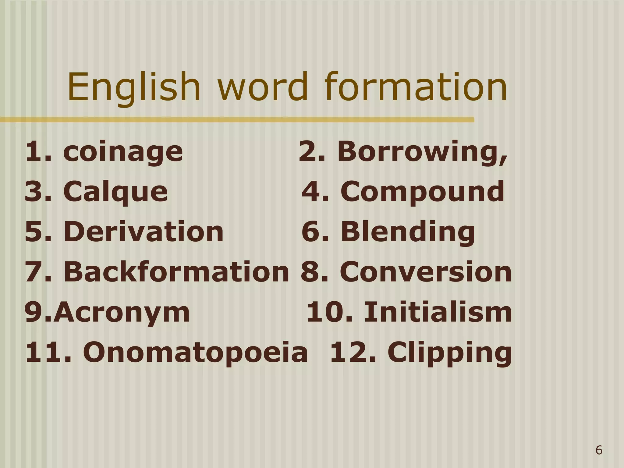 English word formation
1. coinage       2. Borrowing,
3. Calque        4. Compound
5. Derivation    6. Blending
7. Backformation 8. Conversion
9.Acronym        10. Initialism
11. Onomatopoeia 12. Clipping


                                  6
 