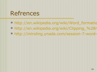 Refrences
   http://en.wikipedia.org/wiki/Word_formatio
   http://en.wikipedia.org/wiki/Clipping_%28m
   http://introling.ynada.com/session-7-word-




                                          24
 