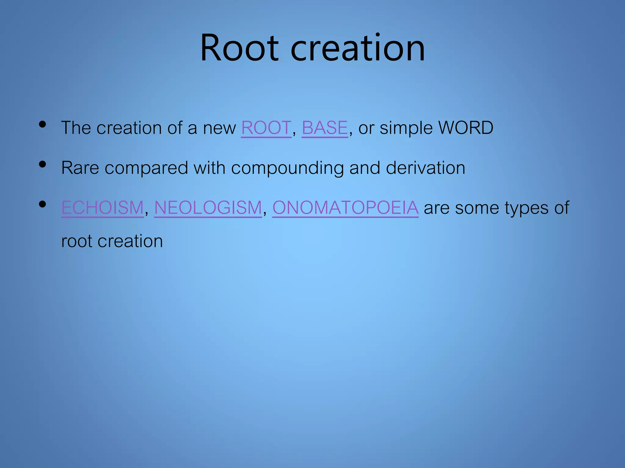 Root creation
• The creation of a new ROOT, BASE, or simple WORD
• Rare compared with compounding and derivation
• ECHOISM, NEOLOGISM, ONOMATOPOEIA are some types of
root creation
 