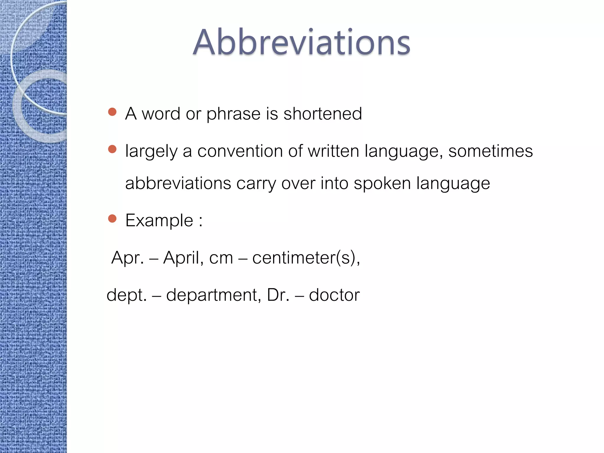 Abbreviations
 A word or phrase is shortened
 largely a convention of written language, sometimes
abbreviations carry over into spoken language
 Example :
Apr. – April, cm – centimeter(s),
dept. – department, Dr. – doctor
 