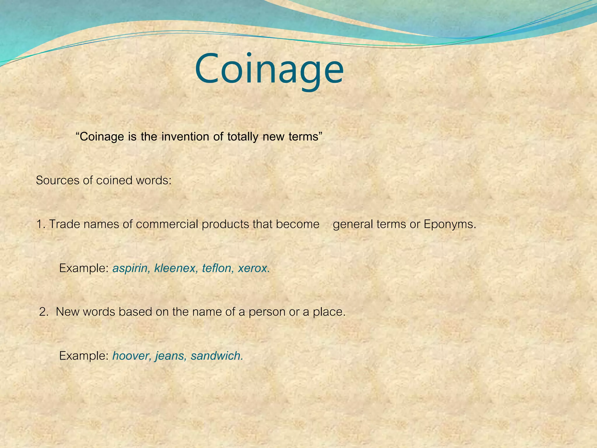 Coinage
“Coinage is the invention of totally new terms”
Sources of coined words:
1. Trade names of commercial products that become general terms or Eponyms.
Example: aspirin, kleenex, teflon, xerox.
2. New words based on the name of a person or a place.
Example: hoover, jeans, sandwich.
 