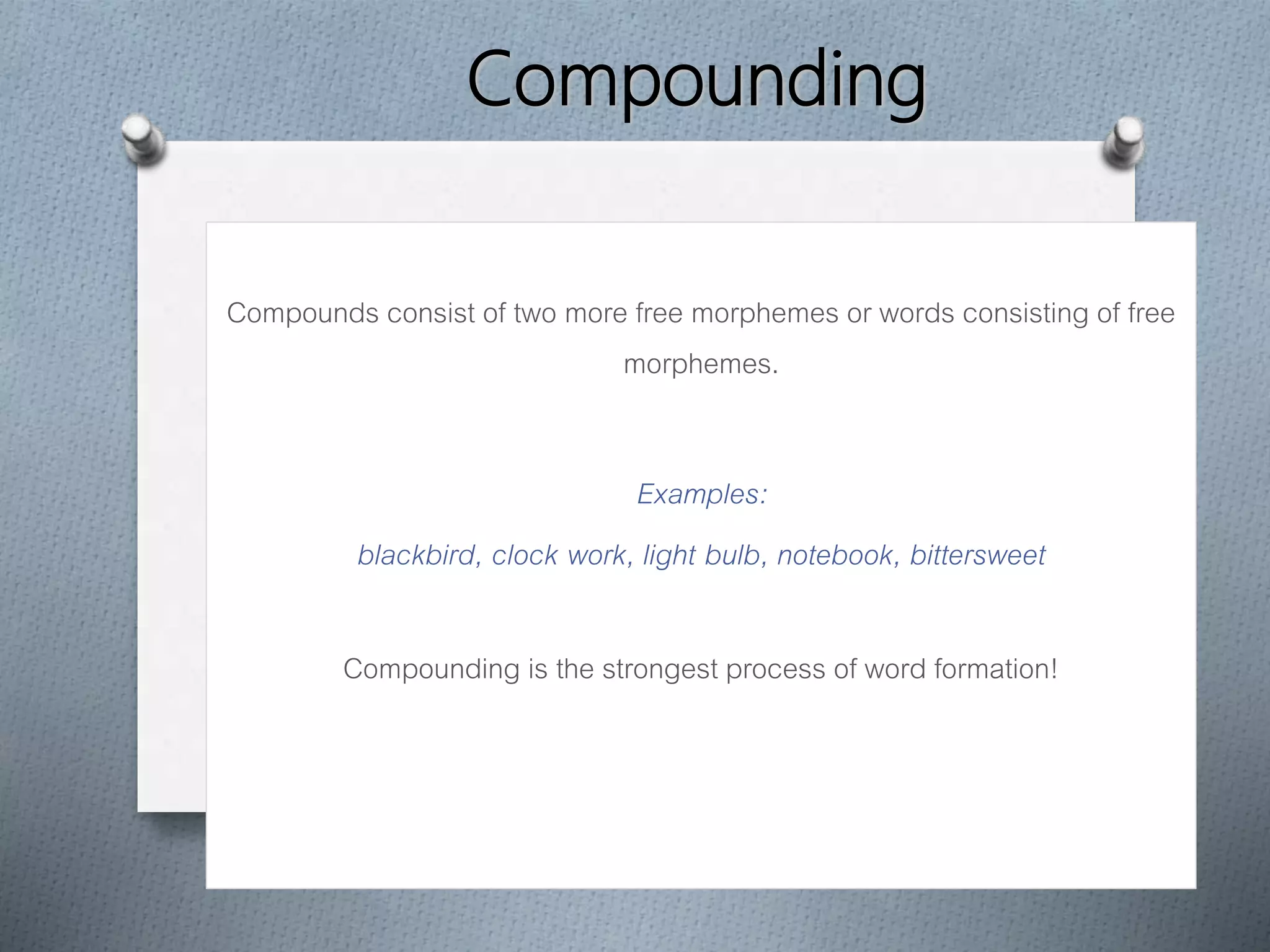 Compounding
Compounds consist of two more free morphemes or words consisting of free
morphemes.
Examples:
blackbird, clock work, light bulb, notebook, bittersweet
Compounding is the strongest process of word formation!
 