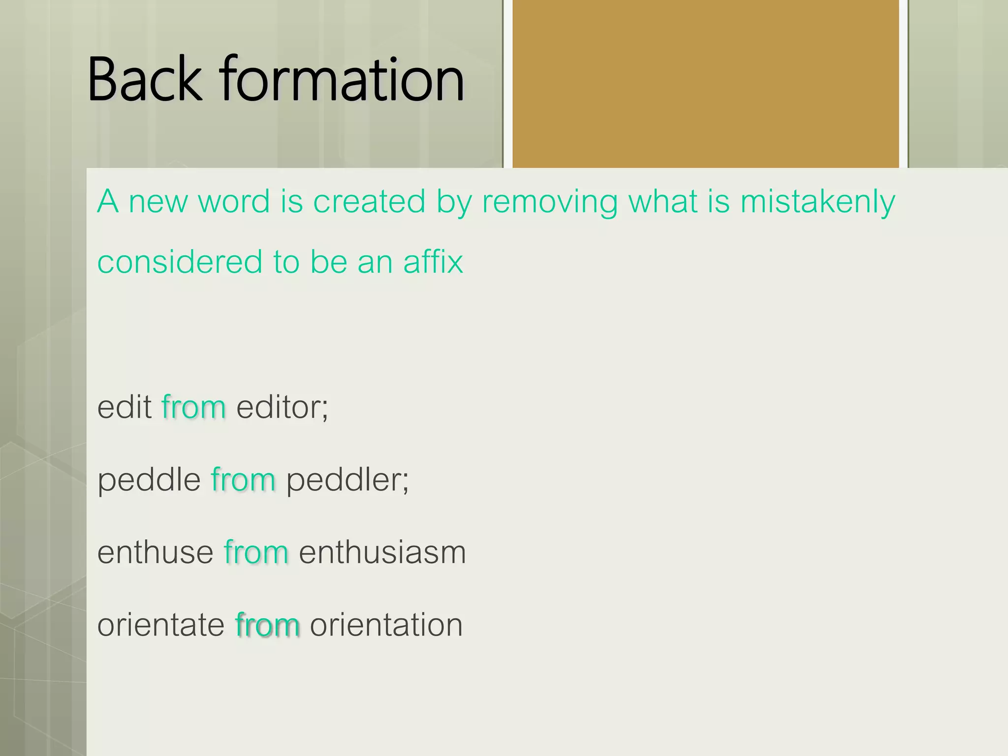 Back formation
A new word is created by removing what is mistakenly
considered to be an affix
edit from editor;
peddle from peddler;
enthuse from enthusiasm
orientate from orientation
 