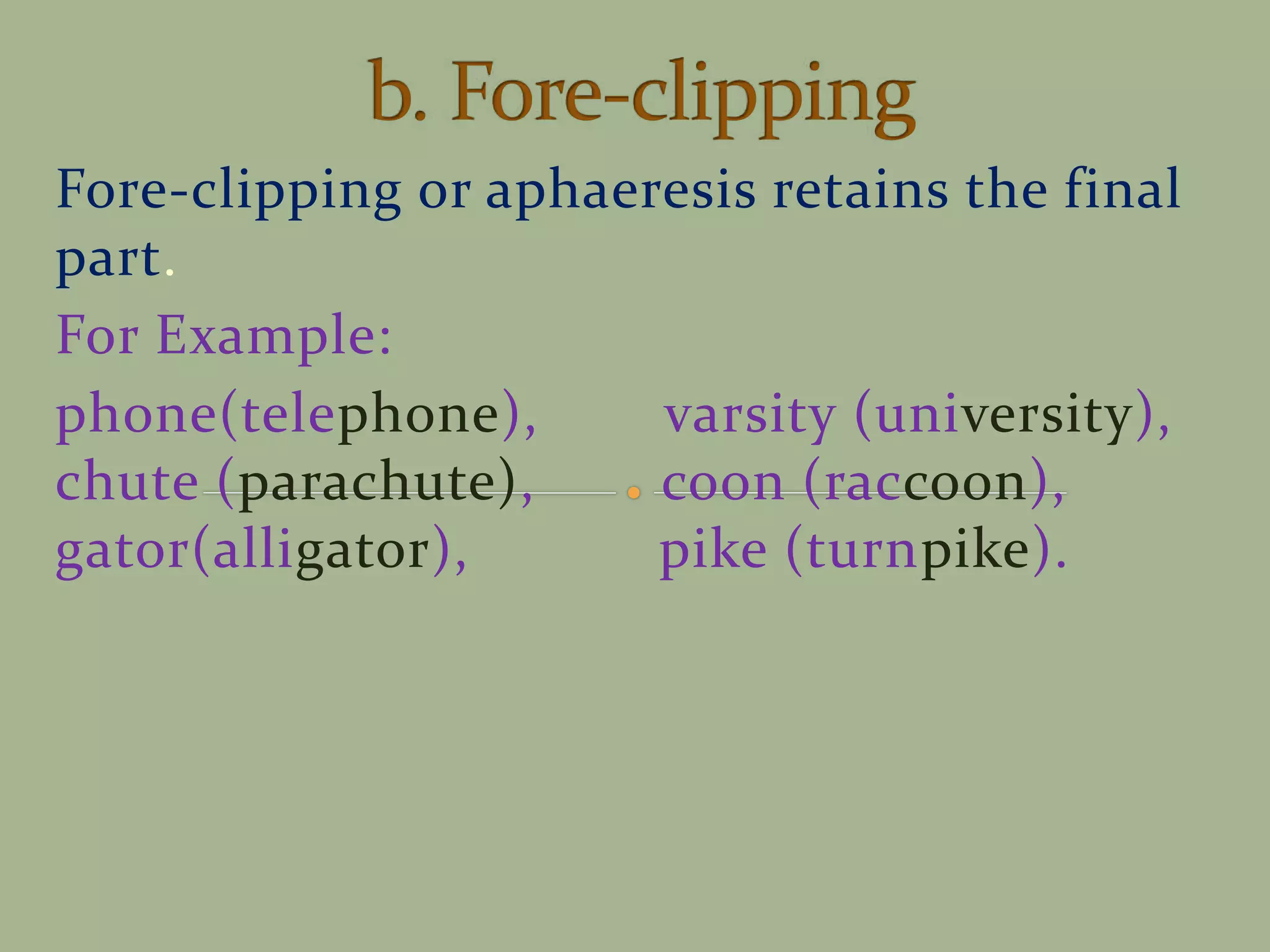 Fore-clipping or aphaeresis retains the final
part.
For Example:
phone(telephone), varsity (university),
chute (parachute), coon (raccoon),
gator(alligator), pike (turnpike).
 