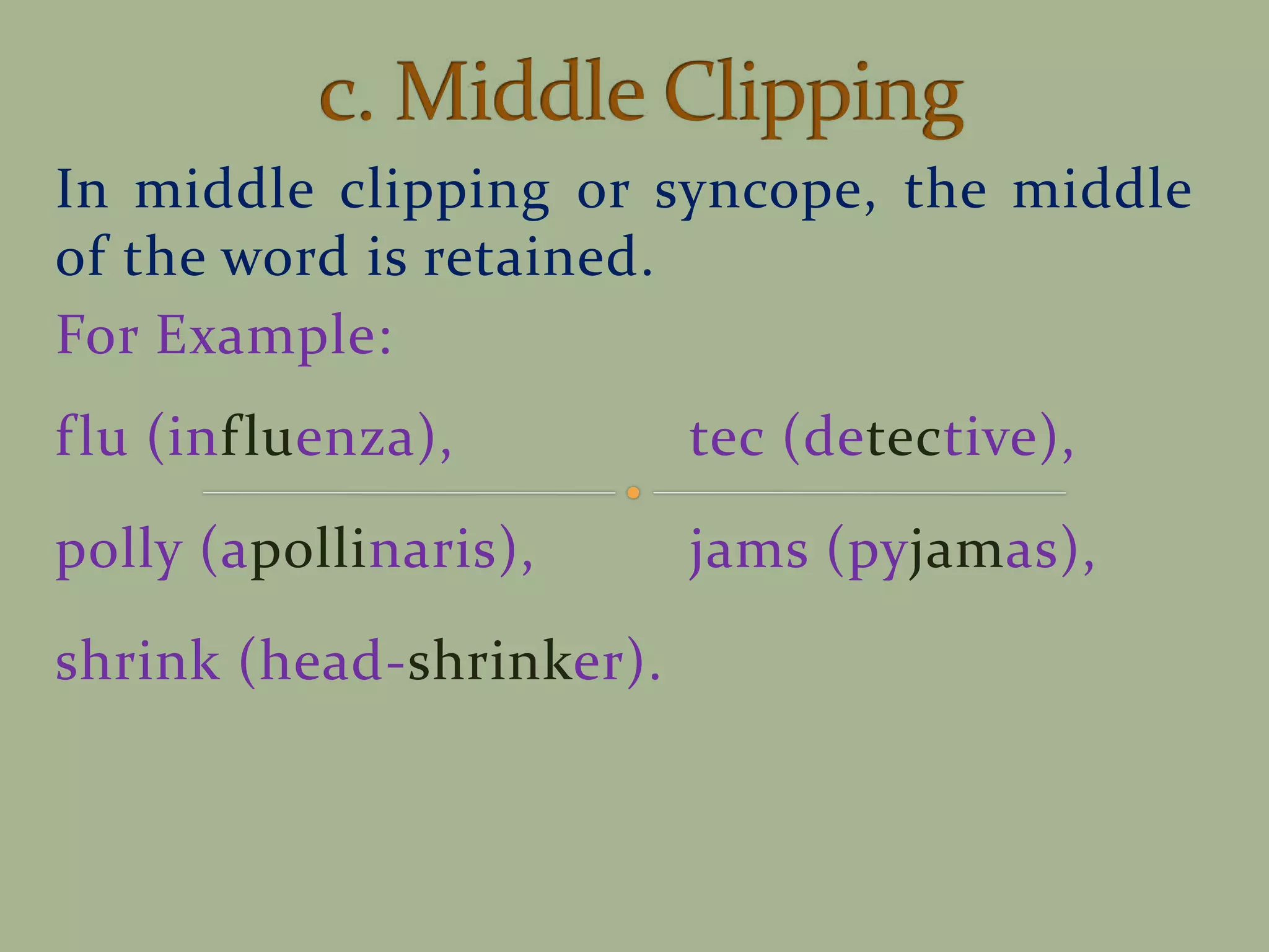 In middle clipping or syncope, the middle
of the word is retained.
For Example:
flu (influenza), tec (detective),
polly (apollinaris), jams (pyjamas),
shrink (head-shrinker).
 
