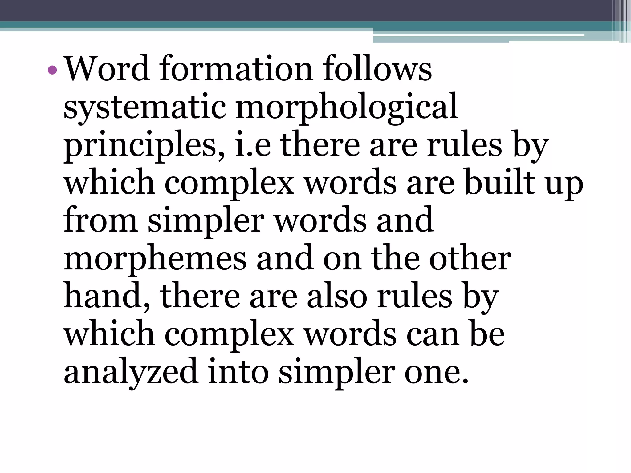 • Word formation follows
  systematic morphological
  principles, i.e there are rules by
  which complex words are built up
  from simpler words and
  morphemes and on the other
  hand, there are also rules by
  which complex words can be
  analyzed into simpler one.
 