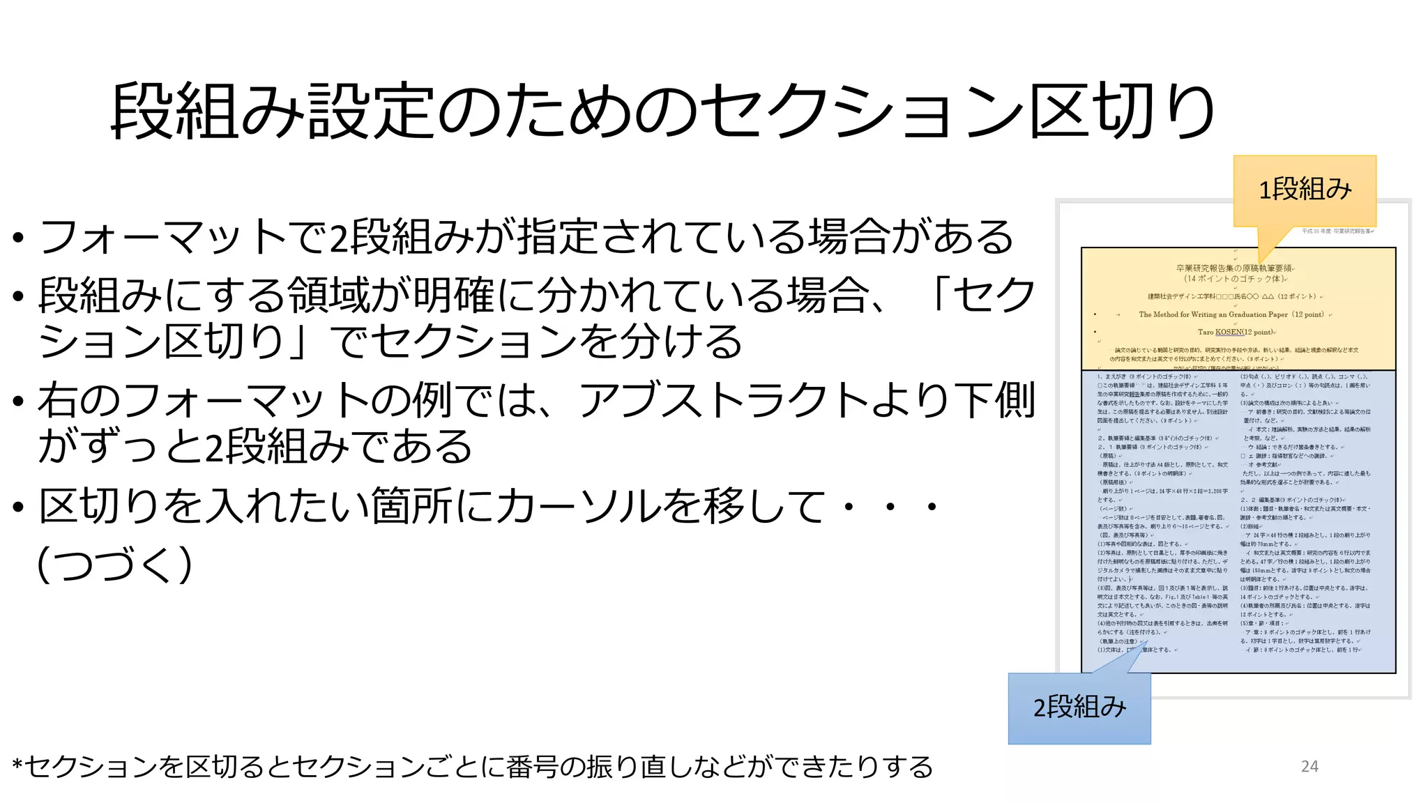段組み設定のためのセクション区切り
• フォーマットで2段組みが指定されている場合がある
• 段組みにする領域が明確に分かれている場合、「セク
ション区切り」でセクションを分ける
• 右のフォーマットの例では、アブストラクトより下側
がずっと2段組みである
• 区切りを入れたい箇所にカーソルを移して・・・
（つづく）
24
*セクションを区切るとセクションごとに番号の振り直しなどができたりする
2段組み
1段組み
 
