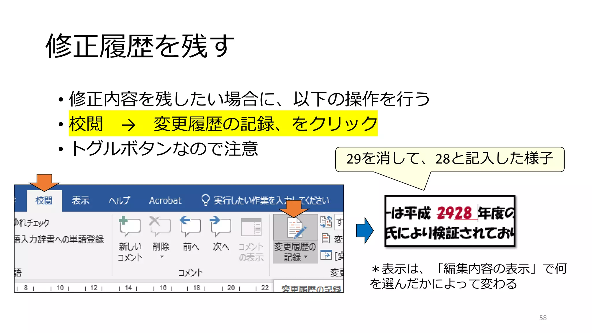 修正履歴を残す
• 修正内容を残したい場合に、以下の操作を行う
• 校閲 → 変更履歴の記録、をクリック
• トグルボタンなので注意
58
29を消して、28と記入した様子
＊表示は、「編集内容の表示」で何
を選んだかによって変わる
 