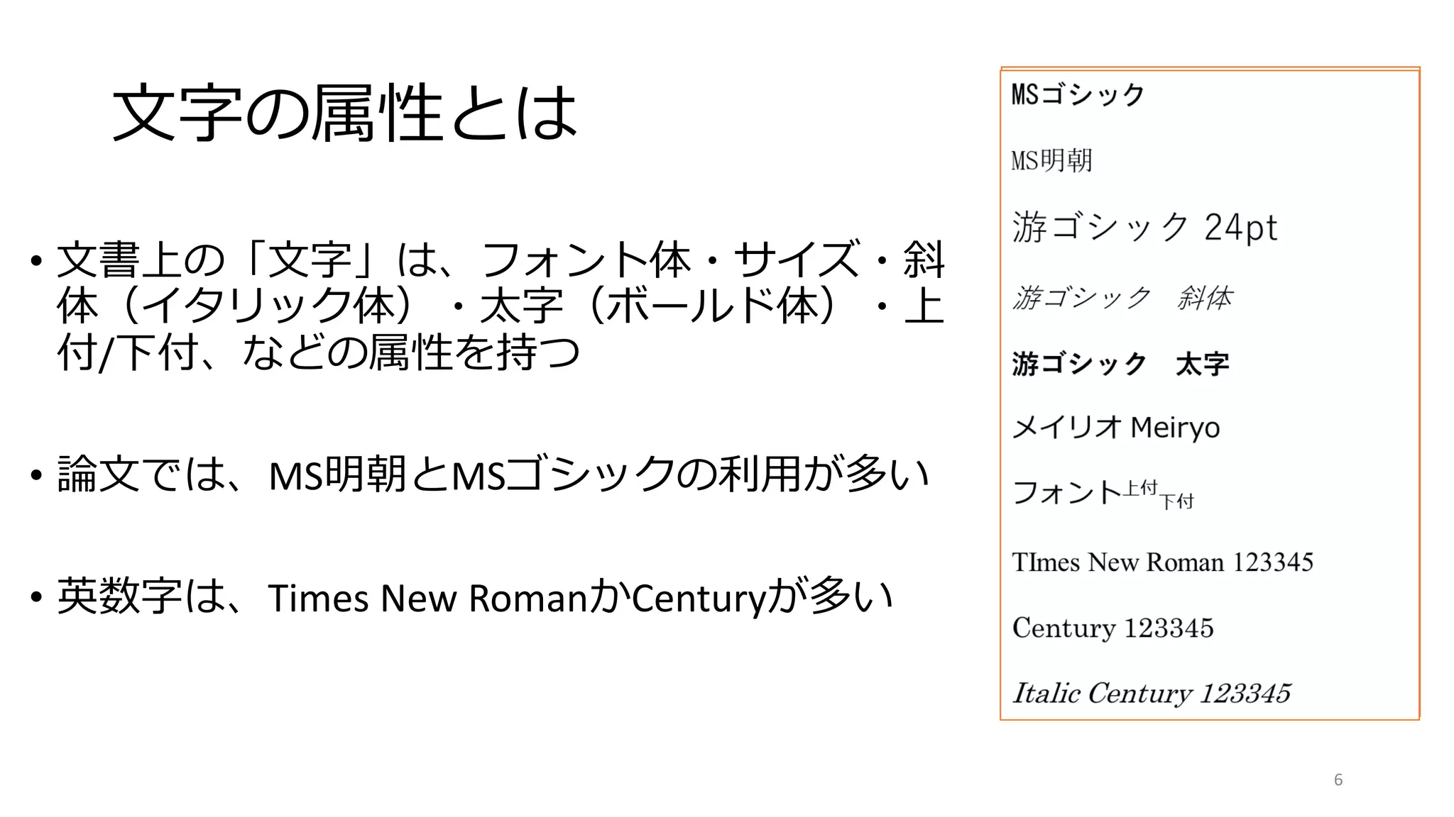 文字の属性とは
• 文書上の「文字」は、フォント体・サイズ・斜
体（イタリック体）・太字（ボールド体）・上
付/下付、などの属性を持つ
• 論文では、MS明朝とMSゴシックの利用が多い
• 英数字は、Times New RomanかCenturyが多い
MSゴシック
MS明朝
游ゴシック 24pt
游ゴシック 斜体
游ゴシック 太字
メイリオ Meiryo
フォント上付
下付
TImes New Roman 123345
Century 123345
Italic Century 123345
6
 