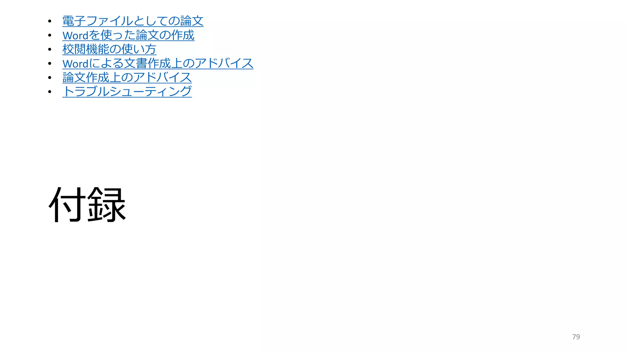 付録
79
• 電子ファイルとしての論文
• Wordを使った論文の作成
• 校閲機能の使い方
• Wordによる文書作成上のアドバイス
• 論文作成上のアドバイス
• トラブルシューティング
 
