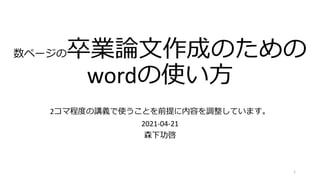 数ページの卒業論文作成のための
wordの使い方
2コマ程度の講義で使うことを前提に内容を調整しています。
2021-04-21
森下功啓
1
 