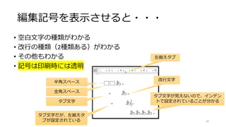 編集記号を表示させると・・・
• 空白文字の種類がわかる
• 改行の種類（2種類ある）がわかる
• その他もわかる
• 記号は印刷時には透明
半角スペース
全角スペース
タブ文字
タブ文字だが、左揃えタ
ブが設定されている
タブ文字が見えないので、インデン
トで設定されていることが分かる
改行文字
18
左揃えタブ
 