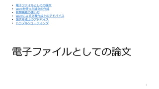 電子ファイルとしての論文
3
• 電子ファイルとしての論文
• Wordを使った論文の作成
• 校閲機能の使い方
• Wordによる文書作成上のアドバイス
• 論文作成上のアドバイス
• トラブルシューティング
 