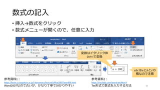 数式の記入
• 挿入→数式をクリック
• 数式メニューが開くので、任意に入力
48
参考資料1：
https://brain.cc.kogakuin.ac.jp/~kanamaru/lecture/office2007/word06.html
Word2007なので古いが、かなり丁寧で分かりやすい
参考資料2：
https://risulabo.com/word-tex/#toc4
Tex形式で数式を入力する方法
変数はイタリック体
Ctrl+iで変換
𝑎𝑏𝑐は𝑎と𝑏と𝑐の
積なので注意
 