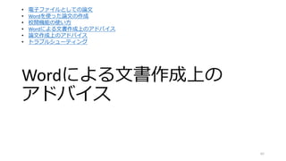 Wordによる文書作成上の
アドバイス
62
• 電子ファイルとしての論文
• Wordを使った論文の作成
• 校閲機能の使い方
• Wordによる文書作成上のアドバイス
• 論文作成上のアドバイス
• トラブルシューティング
 
