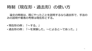 時制（現在形・過去形）の使い方
論文の時制は、既にやったことを説明するなら過去形で、手法の
みの説明や著者の考察は現在形とする。
• 現在形の例：「〜する。」
• 過去形の例：「〜を実験した。〜によると〜であった。」
74
 