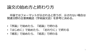 論文の始め方と終わり方
卒論ではフォーマットが示されると思うが、示されない場合は
関連分野の主要掲載誌（学術論文誌）を参考に決める。
• 「序論」で始めたら、「結論」で終わる
• 「はじめに」で始めたら、 「おわりに」で終わる
• 「緒言」で始めたら、「結言」で終わる
75
 