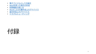 付録
79
• 電子ファイルとしての論文
• Wordを使った論文の作成
• 校閲機能の使い方
• Wordによる文書作成上のアドバイス
• 論文作成上のアドバイス
• トラブルシューティング
 