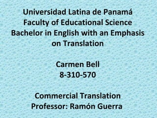 Universidad Latina de Panamá Faculty of Educational Science Bachelor in English with an Emphasis on Translation Carmen Bell 8-310-570 Commercial Translation Professor: Ramón Guerra  