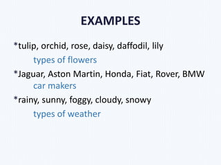 EXAMPLES
*tulip, orchid, rose, daisy, daffodil, lily
types of flowers
*Jaguar, Aston Martin, Honda, Fiat, Rover, BMW
car makers
*rainy, sunny, foggy, cloudy, snowy
types of weather
 