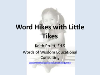 Word Hikes with Little
Tikes
Keith Pruitt, Ed.S
Words of Wisdom Educational
Consulting
www.woweducationalconsulting.com
 
