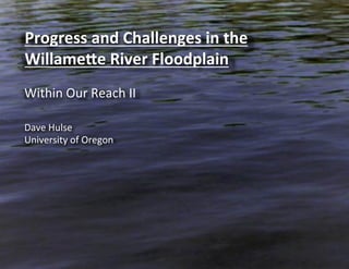 Progress	
  and	
  Challenges	
  in	
  the	
  
Willame2e	
  River	
  Floodplain	
  
	
  
Within	
  Our	
  Reach	
  II	
  

Dave	
  Hulse	
  
University	
  of	
  Oregon	
  
 