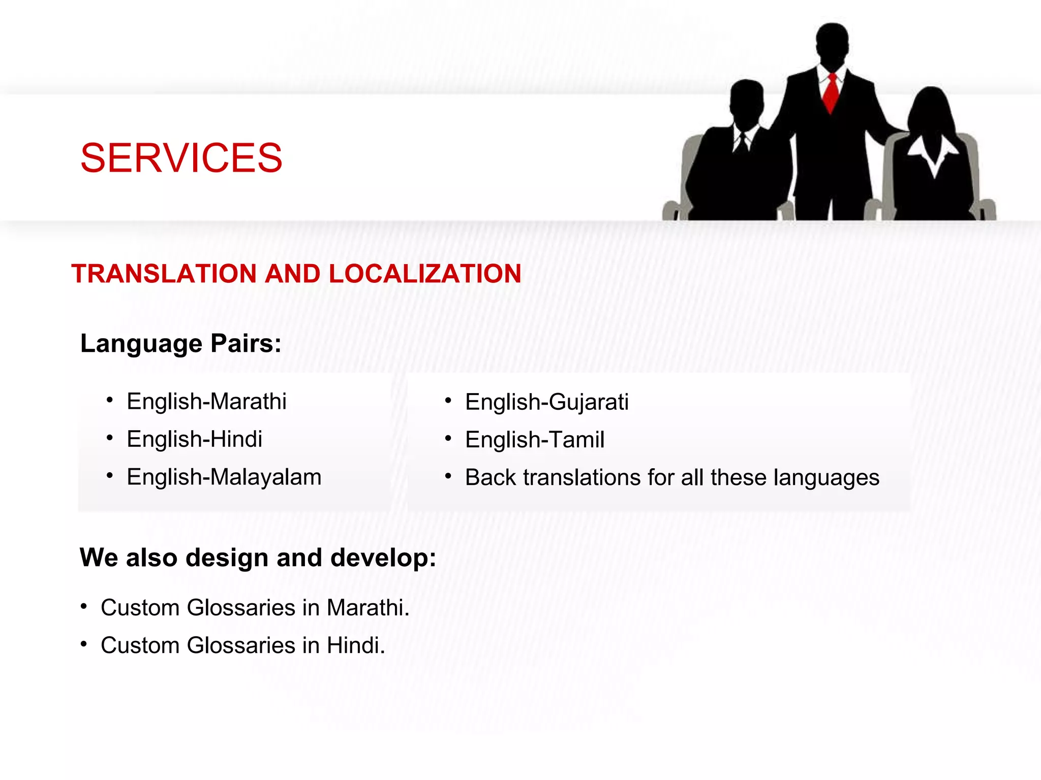 SERVICES Language Pairs: English-Marathi English-Hindi English-Malayalam We also design and develop: Custom Glossaries in Marathi. Custom Glossaries in Hindi. TRANSLATION AND LOCALIZATION English-Gujarati English-Tamil Back translations for all these languages 