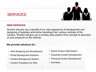 SERVICES Wordict   will give you a benefit of our vast experience of development and designing of websites and online brandings from various verticals of the industry. Wordict will give you a turnkey web solution from concept to execution of your presence on the internet.  Web Designing and Development  Portal Development Solutions  Content Management System  Content Translation for Web We provide solutions for: Search Engine Optimization  Corporate Content Development  Technical Content Development  And More… WEB SERVICES 