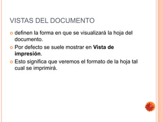 VISTAS DEL DOCUMENTO
 definen la forma en que se visualizará la hoja del
  documento.
 Por defecto se suele mostrar en Vista de
  impresión.
 Esto significa que veremos el formato de la hoja tal
  cual se imprimirá.
 