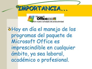 IMPORTANCIA...IMPORTANCIA...
Hoy en día el manejo de los
programas del paquete de
Microsoft Office es
imprescindible en cualquier
ámbito, ya sea laboral,
académico o profesional.
 