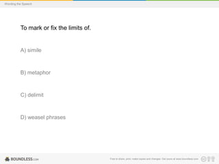 Wording the Speech

To mark or fix the limits of.

A) simile

B) metaphor

C) delimit

D) weasel phrases

Free to share, print, make copies and changes. Get yours at www.boundless.com

 